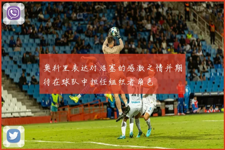 奥科里表达对活塞的感激之情并期待在球队中担任组织者角色