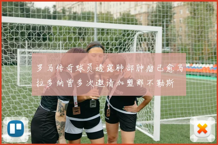 罗马传奇球员透露肺部肿瘤已愈马拉多纳曾多次邀请加盟那不勒斯