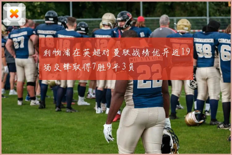 利物浦在英超对曼联战绩优异近19场交锋取得7胜9平3负