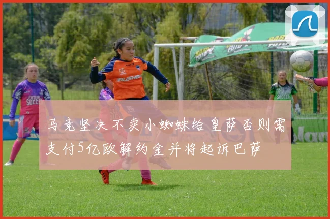 马竞坚决不卖小蜘蛛给皇萨否则需支付5亿欧解约金并将起诉巴萨