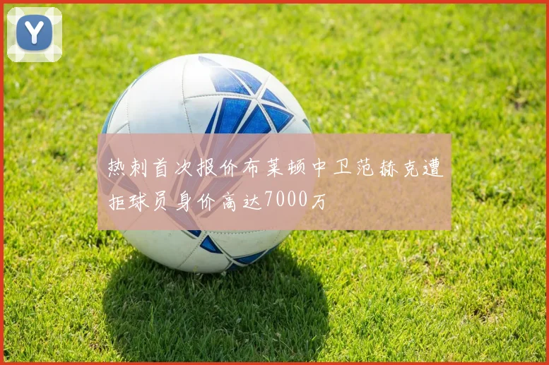 热刺首次报价布莱顿中卫范赫克遭拒球员身价高达7000万