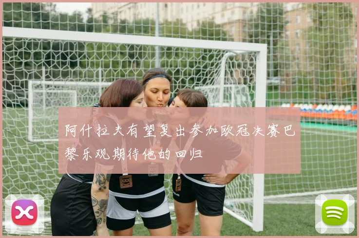 阿什拉夫有望复出参加欧冠决赛巴黎乐观期待他的回归