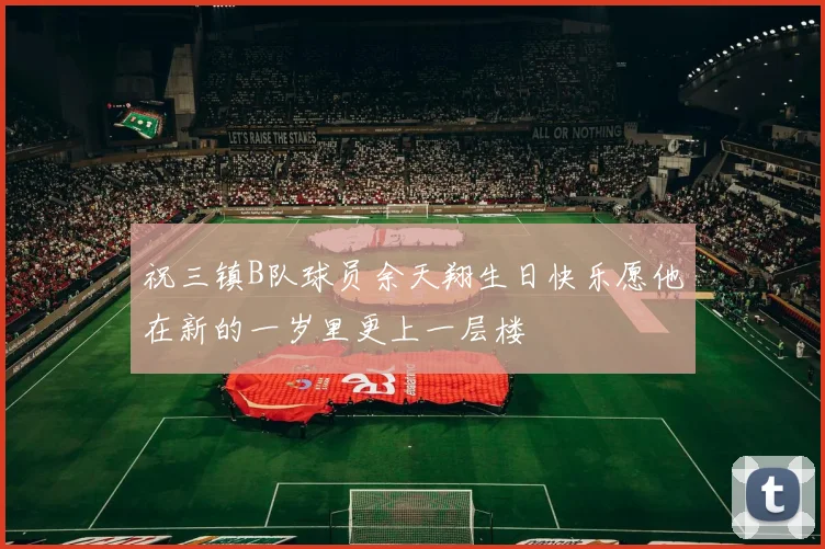祝三镇B队球员余天翔生日快乐愿他在新的一岁里更上一层楼