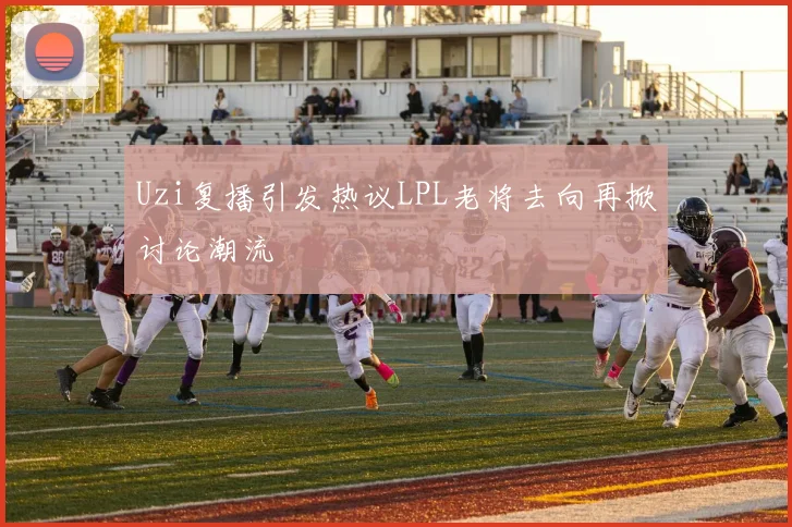 Uzi复播引发热议LPL老将去向再掀讨论潮流