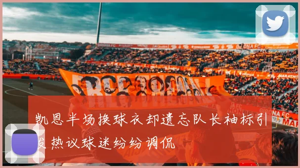 凯恩半场换球衣却遗忘队长袖标引发热议球迷纷纷调侃