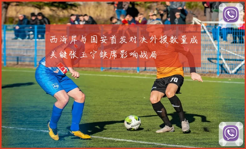 西海岸与国安首发对决外援数量成关键张玉宁缺席影响战局