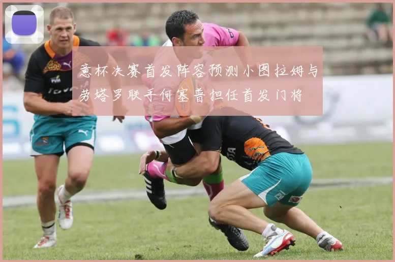 意杯决赛首发阵容预测小图拉姆与劳塔罗联手何塞普担任首发门将