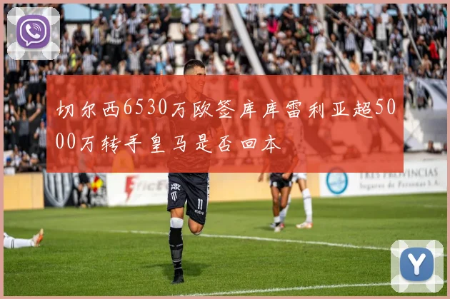 切尔西6530万欧签库库雷利亚超5000万转手皇马是否回本