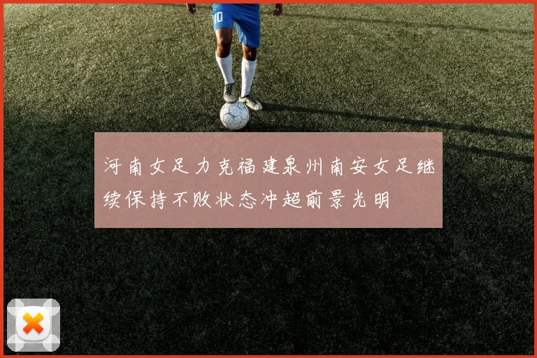 河南女足力克福建泉州南安女足继续保持不败状态冲超前景光明