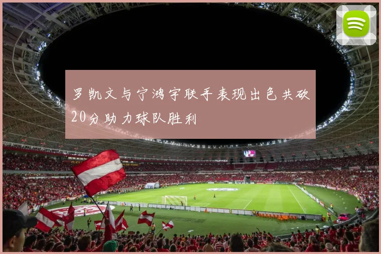 罗凯文与宁鸿宇联手表现出色共砍20分助力球队胜利