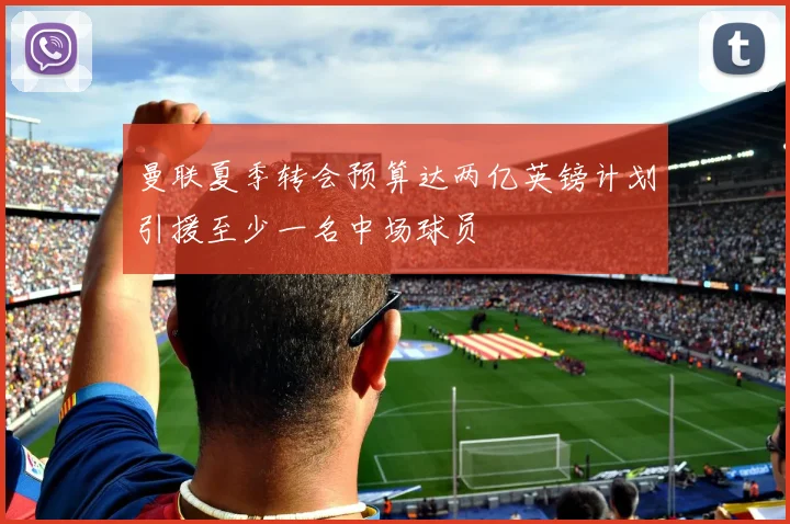 曼联夏季转会预算达两亿英镑计划引援至少一名中场球员