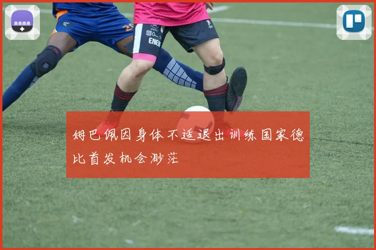 姆巴佩因身体不适退出训练国家德比首发机会渺茫