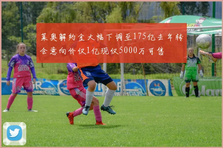 莱奥解约金大幅下调至175亿去年转会意向价仅1亿现仅5000万可售