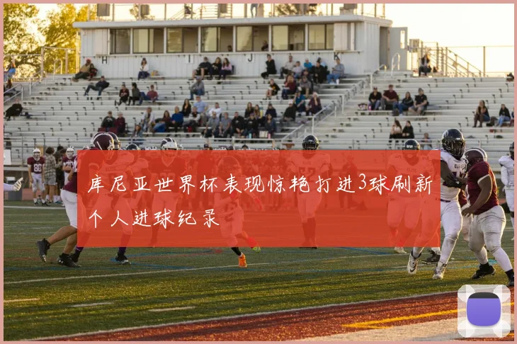 库尼亚世界杯表现惊艳打进3球刷新个人进球纪录