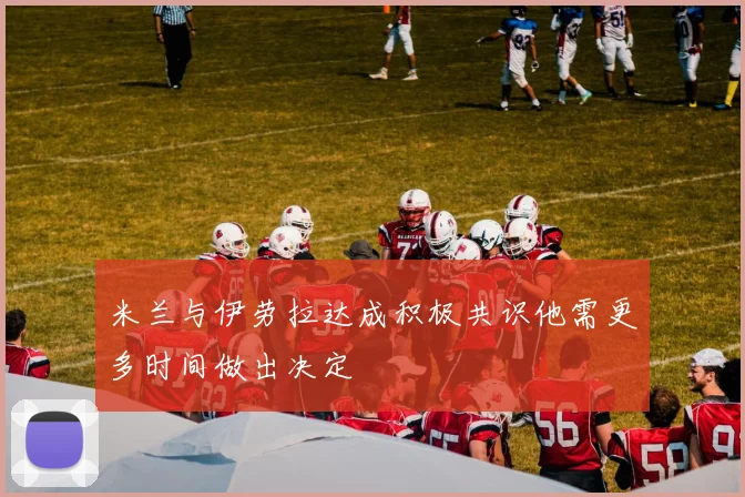 米兰与伊劳拉达成积极共识他需更多时间做出决定