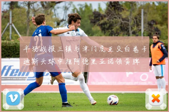 半场战报三镇与津门虎互交白卷卡迪斯头球中框阿德里亚诺领黄牌