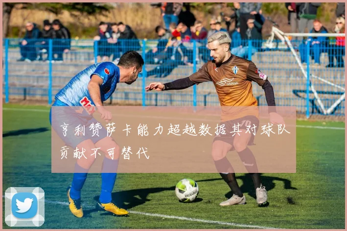 亨利赞萨卡能力超越数据其对球队贡献不可替代