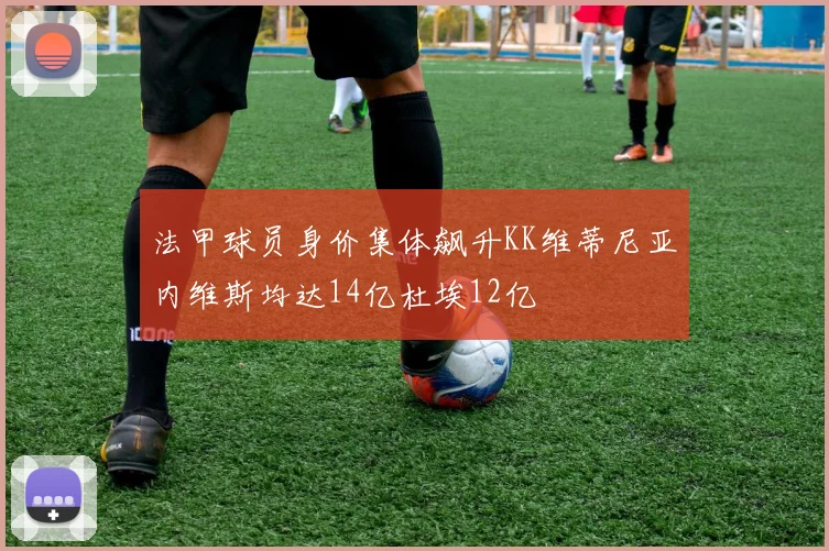 法甲球员身价集体飙升KK维蒂尼亚内维斯均达14亿杜埃12亿