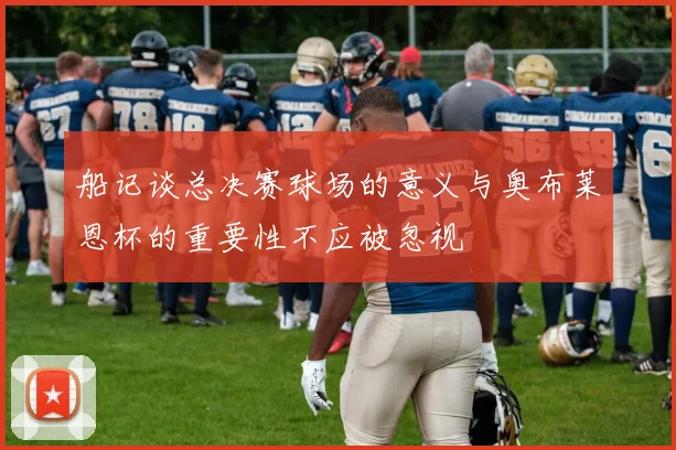 船记谈总决赛球场的意义与奥布莱恩杯的重要性不应被忽视