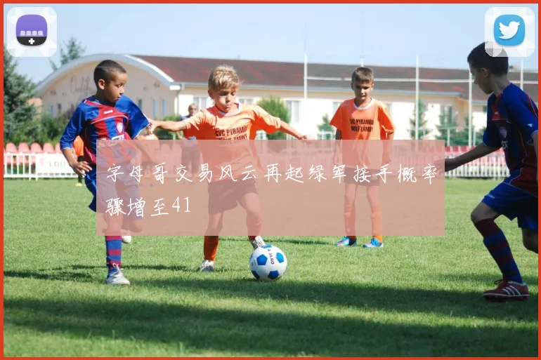 字母哥交易风云再起绿军接手概率骤增至41