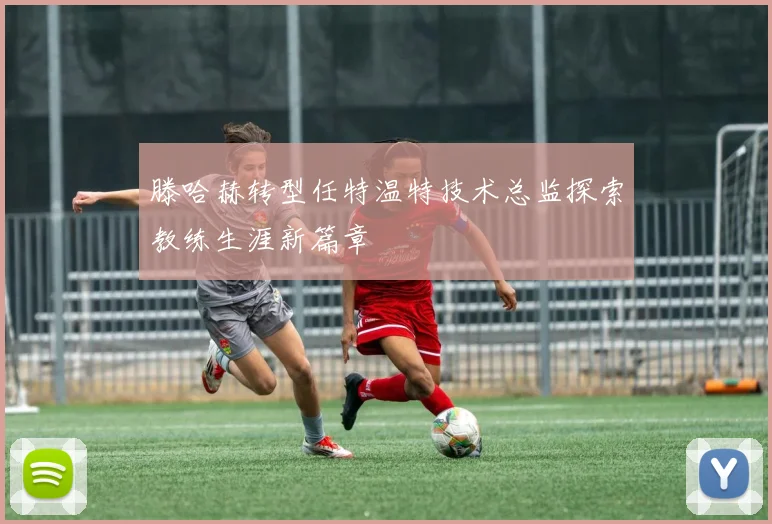 滕哈赫转型任特温特技术总监探索教练生涯新篇章