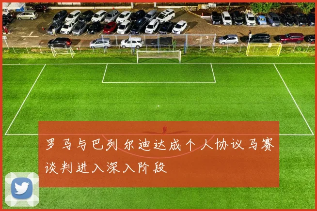 罗马与巴列尔迪达成个人协议马赛谈判进入深入阶段