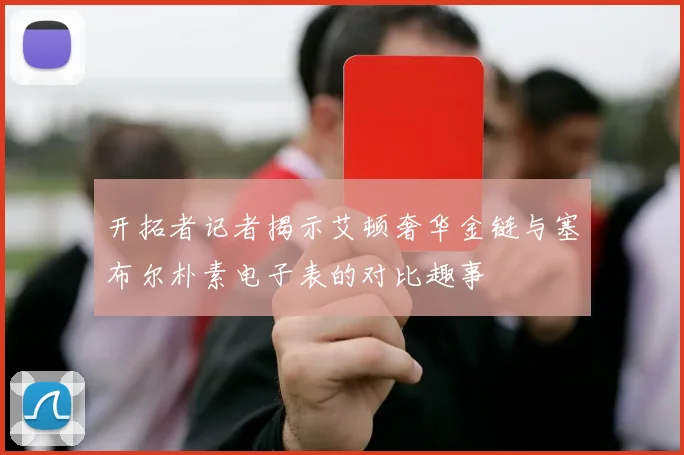 开拓者记者揭示艾顿奢华金链与塞布尔朴素电子表的对比趣事