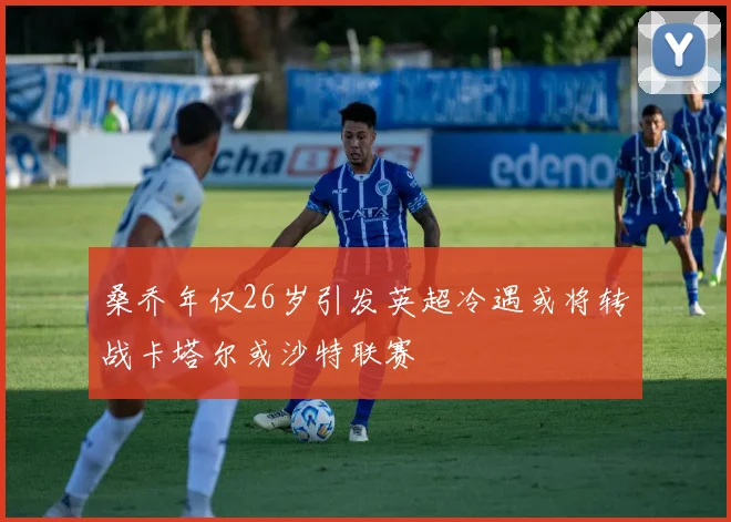 桑乔年仅26岁引发英超冷遇或将转战卡塔尔或沙特联赛