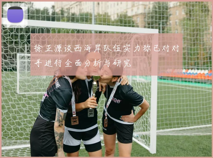徐正源谈西海岸队伍实力称已对对手进行全面分析与研究