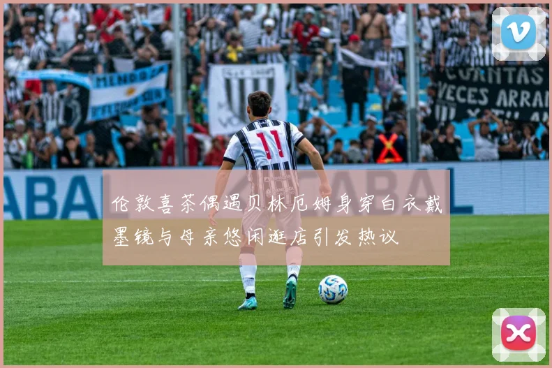 伦敦喜茶偶遇贝林厄姆身穿白衣戴墨镜与母亲悠闲逛店引发热议